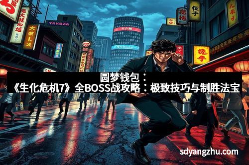 圆梦钱包：《生化危机7》全BOSS战攻略：极致技巧与制胜法宝